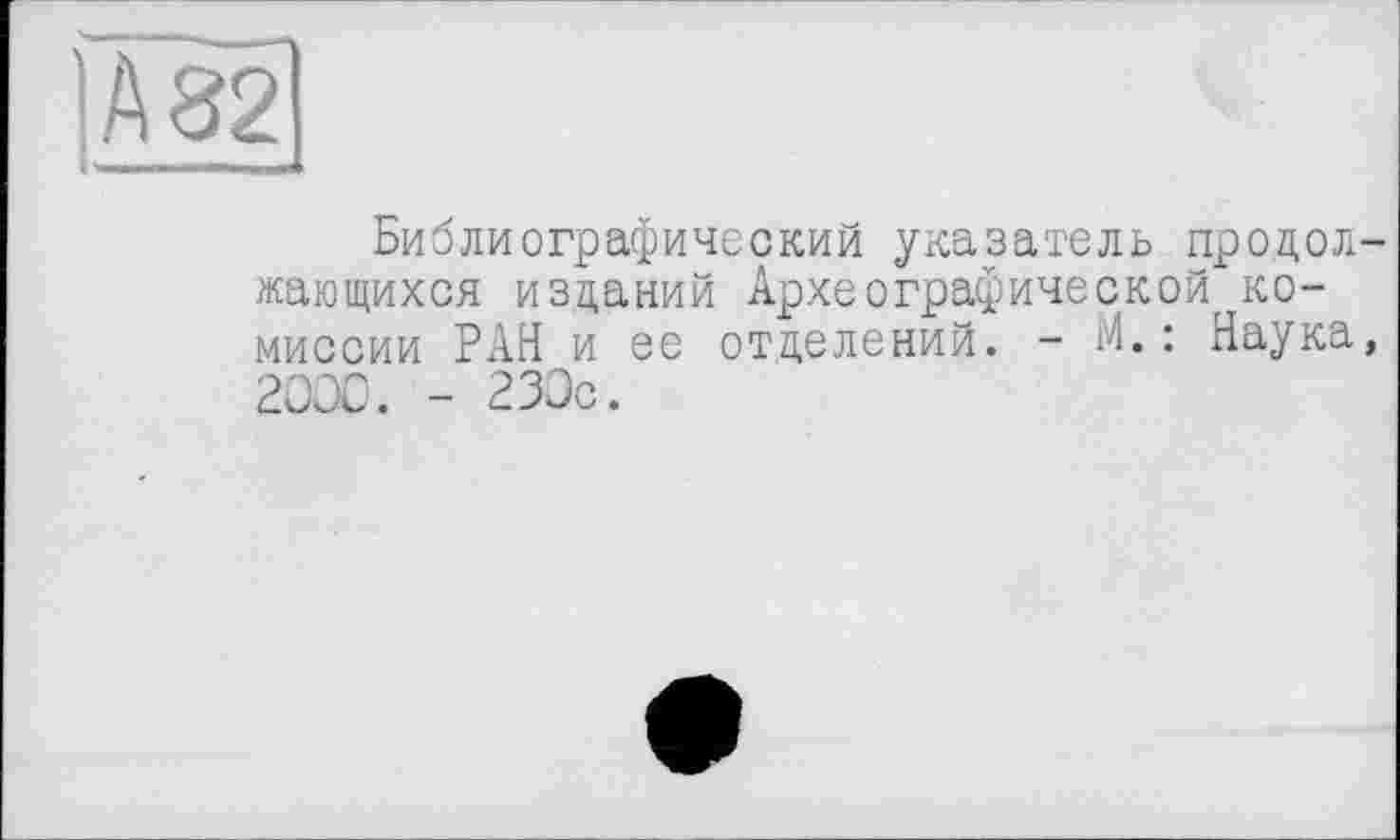 ﻿jÄ82
Библиографический указатель продолжающихся изданий Археографической комиссии РАН и ее отделений. - М.: Наука, 2000. - 230с.